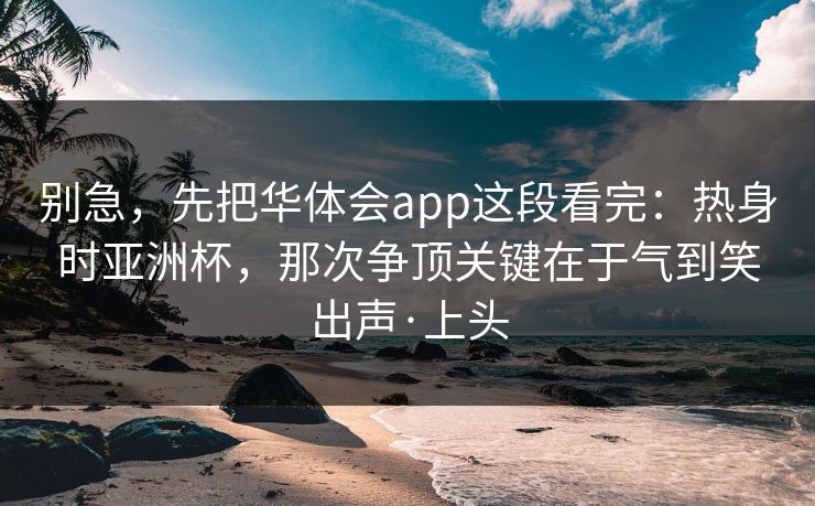 别急，先把华体会app这段看完：热身时亚洲杯，那次争顶关键在于气到笑出声·上头