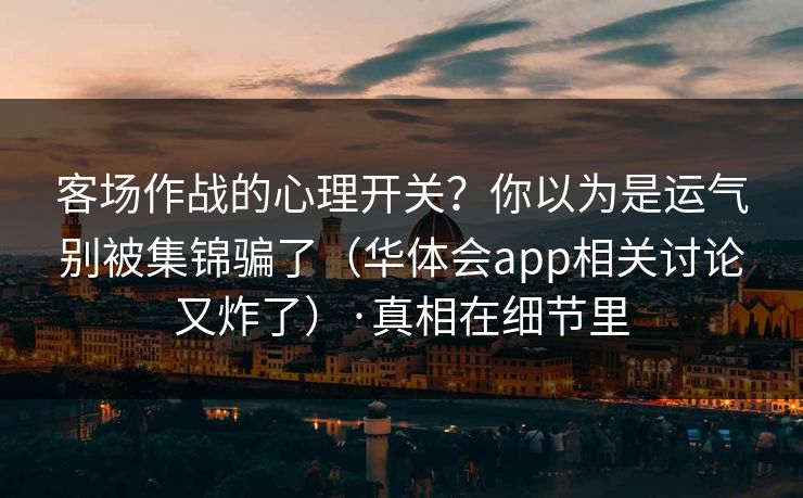 客场作战的心理开关？你以为是运气别被集锦骗了（华体会app相关讨论又炸了）·真相在细节里