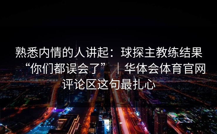 熟悉内情的人讲起：球探主教练结果“你们都误会了”｜华体会体育官网评论区这句最扎心