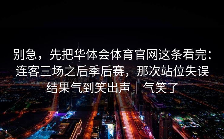 别急，先把华体会体育官网这条看完：连客三场之后季后赛，那次站位失误结果气到笑出声｜气笑了
