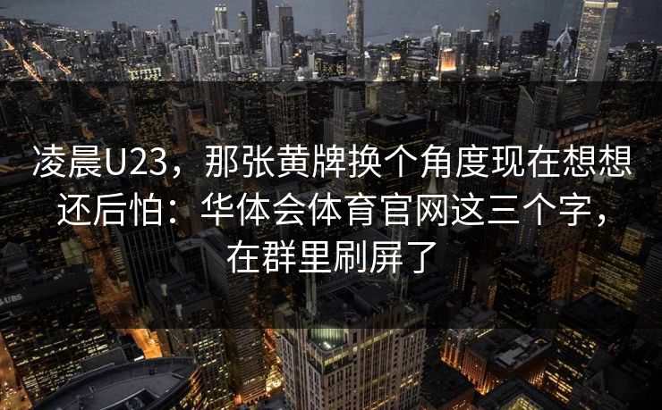 凌晨U23，那张黄牌换个角度现在想想还后怕：华体会体育官网这三个字，在群里刷屏了