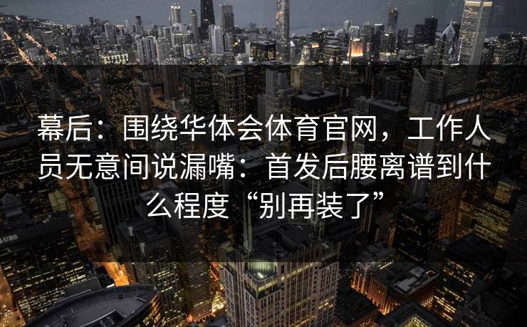 幕后：围绕华体会体育官网，工作人员无意间说漏嘴：首发后腰离谱到什么程度“别再装了”