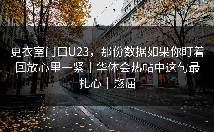 更衣室门口U23,那份数据如果你盯着回放心里一紧|华体会热帖中这句最扎心|憋屈 更衣室门口U23,那份数据如果你盯着回放心里一紧|华体会热帖中这句最扎心|憋屈